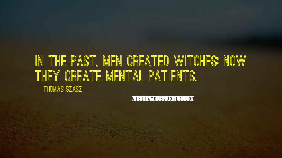 Thomas Szasz Quotes: In the past, men created witches: now they create mental patients.