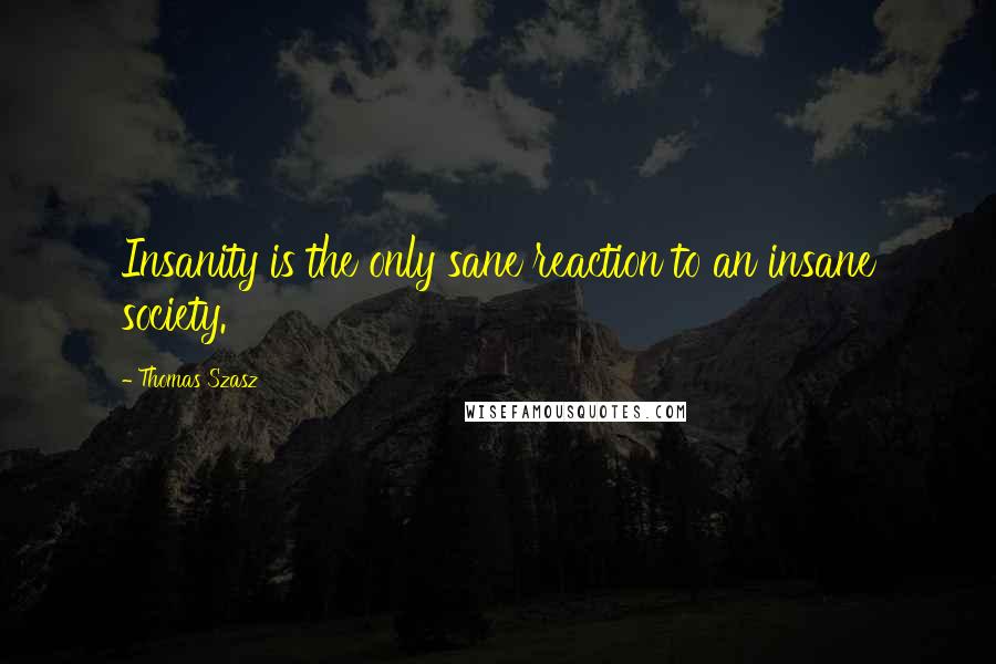 Thomas Szasz Quotes: Insanity is the only sane reaction to an insane society.