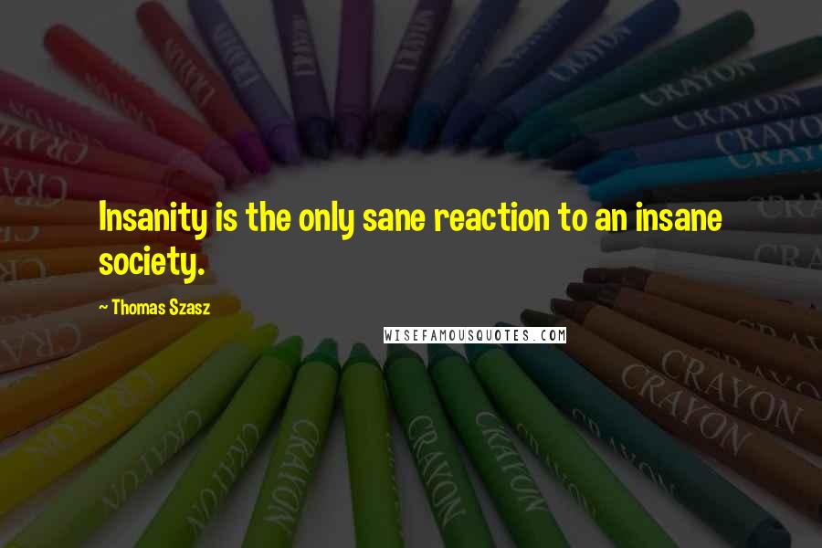 Thomas Szasz Quotes: Insanity is the only sane reaction to an insane society.