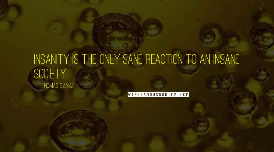 Thomas Szasz Quotes: Insanity is the only sane reaction to an insane society.