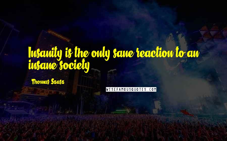 Thomas Szasz Quotes: Insanity is the only sane reaction to an insane society.