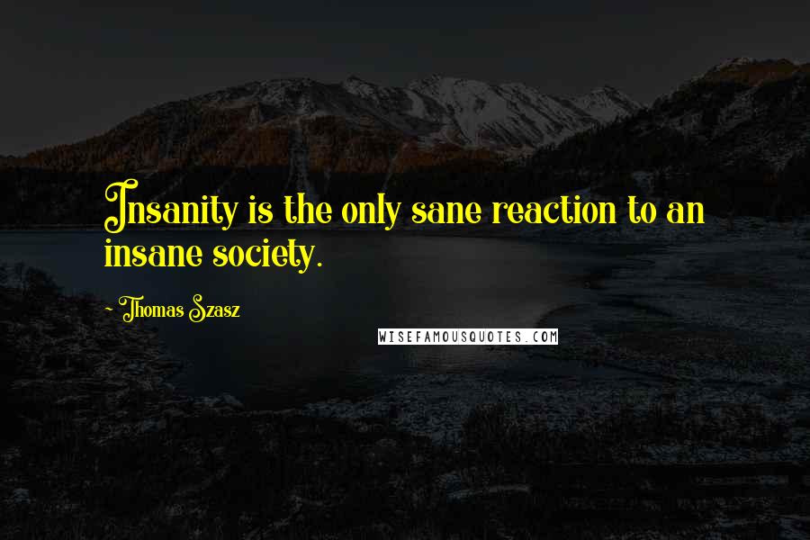 Thomas Szasz Quotes: Insanity is the only sane reaction to an insane society.
