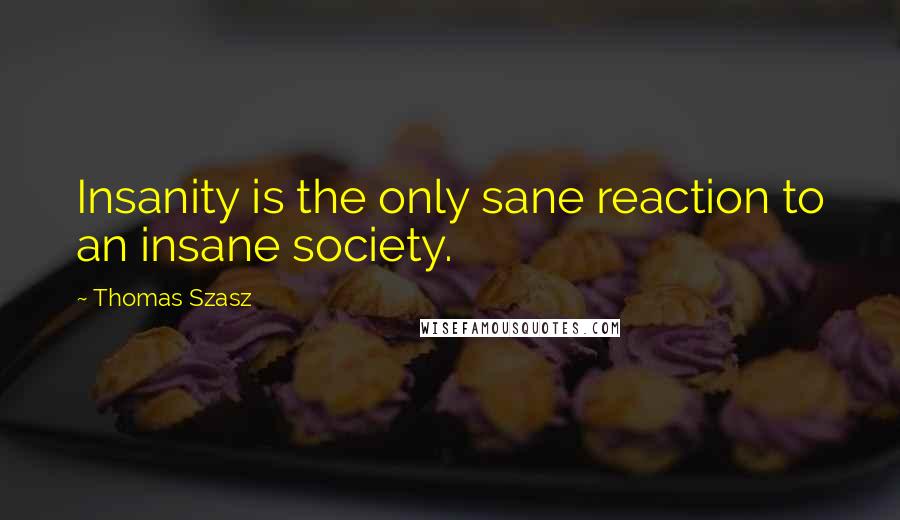 Thomas Szasz Quotes: Insanity is the only sane reaction to an insane society.