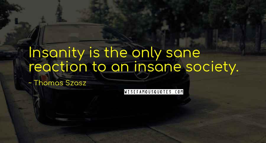 Thomas Szasz Quotes: Insanity is the only sane reaction to an insane society.