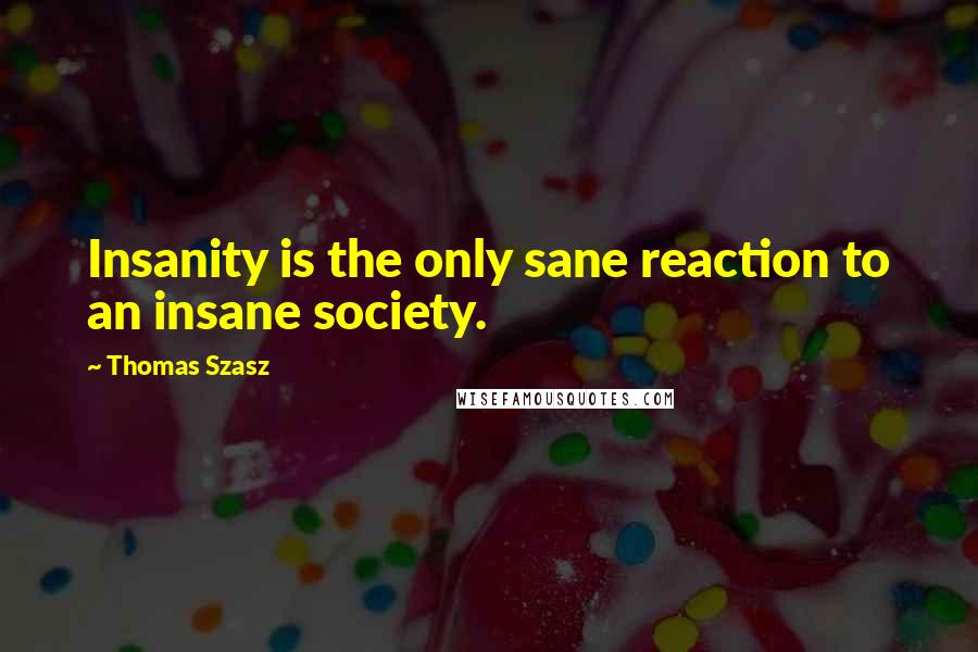 Thomas Szasz Quotes: Insanity is the only sane reaction to an insane society.