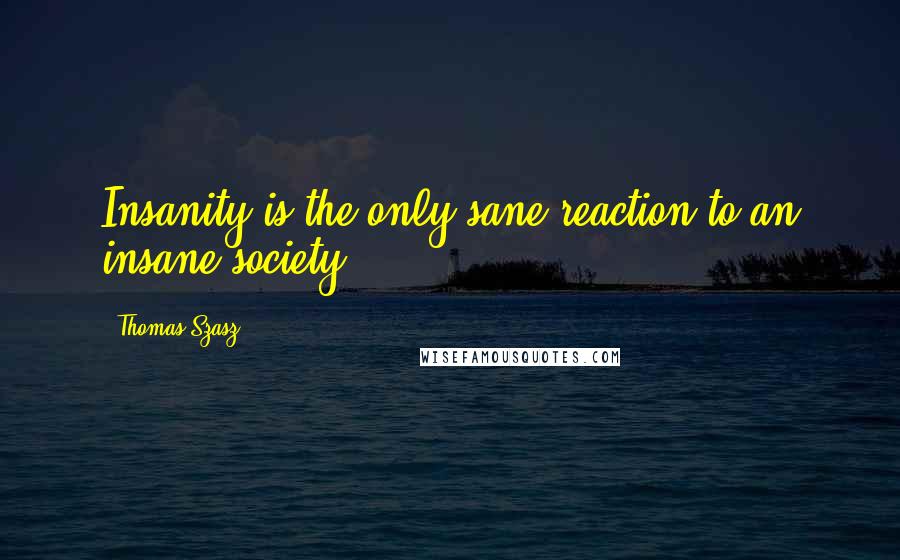 Thomas Szasz Quotes: Insanity is the only sane reaction to an insane society.