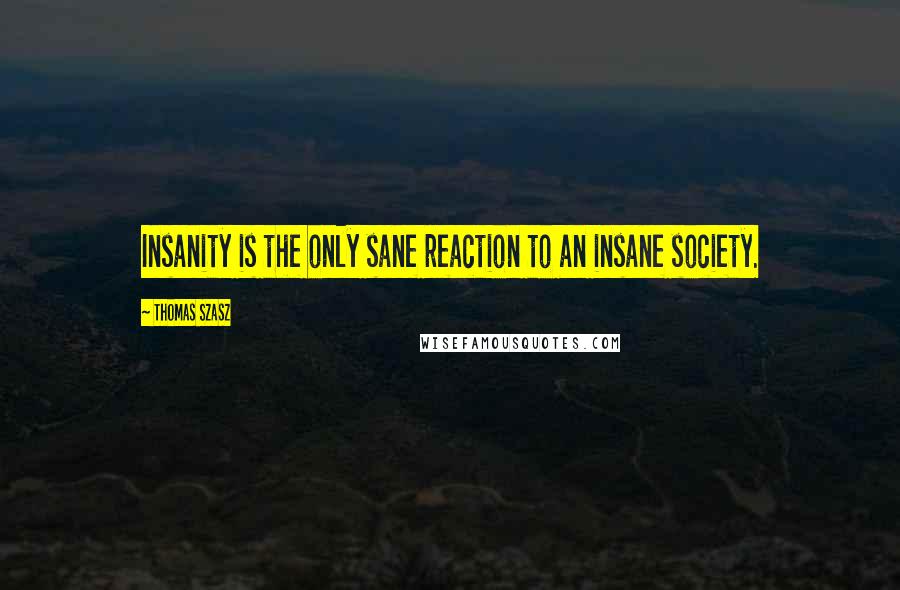 Thomas Szasz Quotes: Insanity is the only sane reaction to an insane society.