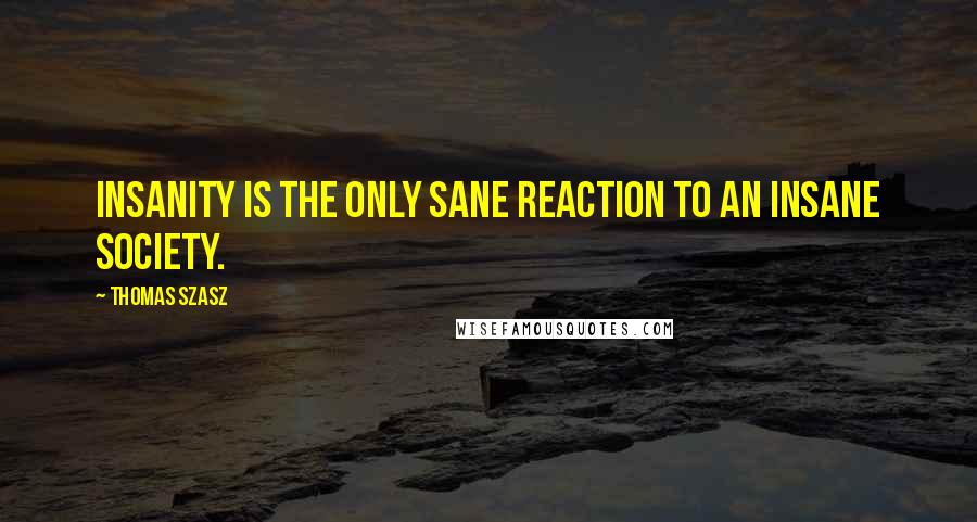 Thomas Szasz Quotes: Insanity is the only sane reaction to an insane society.