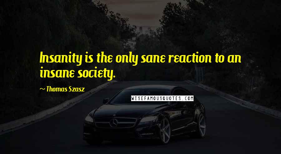 Thomas Szasz Quotes: Insanity is the only sane reaction to an insane society.