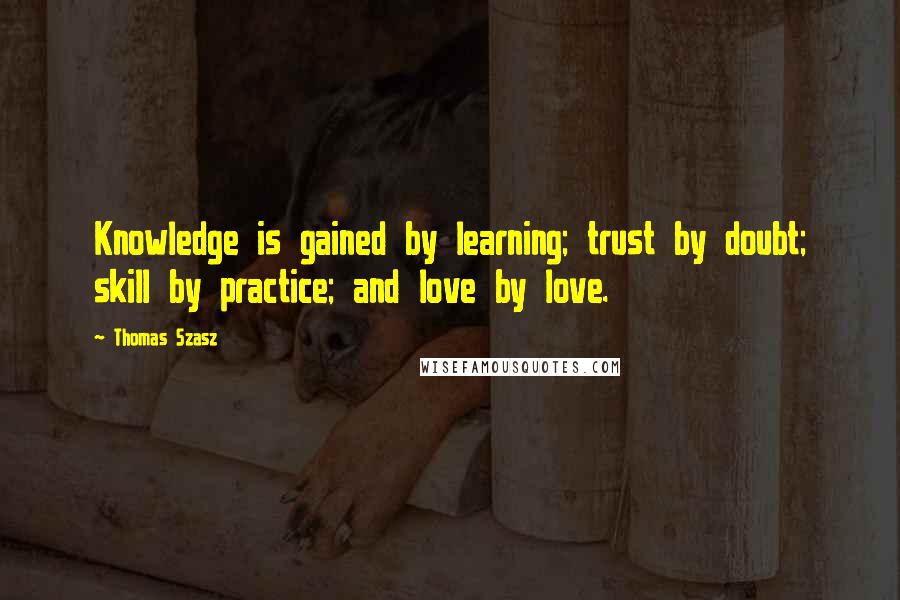 Thomas Szasz Quotes: Knowledge is gained by learning; trust by doubt; skill by practice; and love by love.