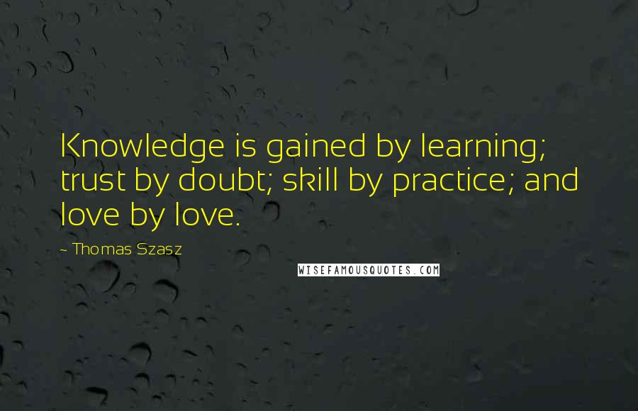 Thomas Szasz Quotes: Knowledge is gained by learning; trust by doubt; skill by practice; and love by love.