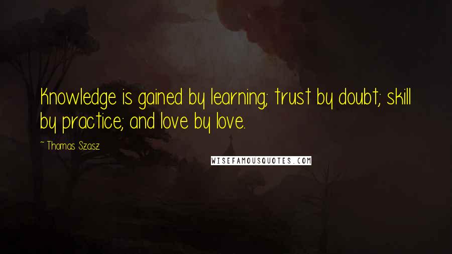 Thomas Szasz Quotes: Knowledge is gained by learning; trust by doubt; skill by practice; and love by love.