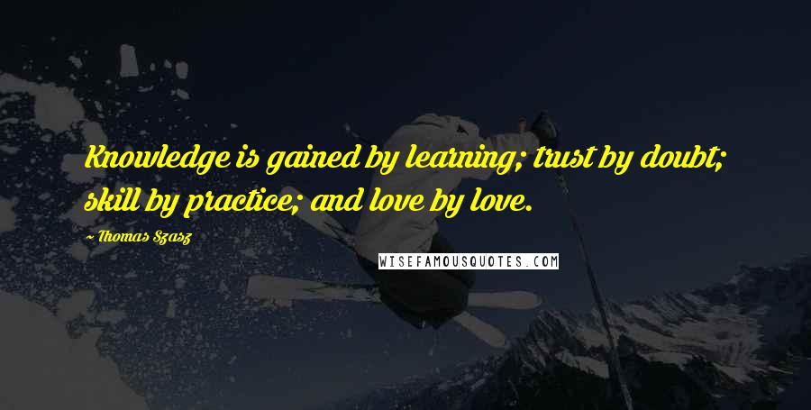 Thomas Szasz Quotes: Knowledge is gained by learning; trust by doubt; skill by practice; and love by love.