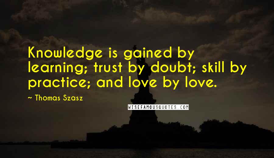 Thomas Szasz Quotes: Knowledge is gained by learning; trust by doubt; skill by practice; and love by love.