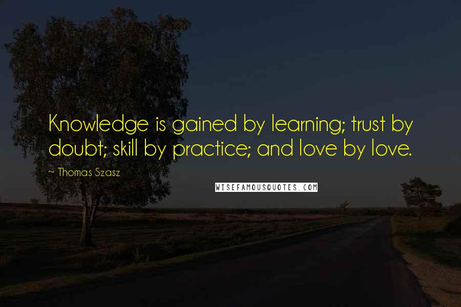 Thomas Szasz Quotes: Knowledge is gained by learning; trust by doubt; skill by practice; and love by love.