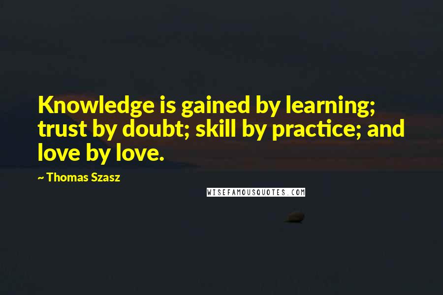 Thomas Szasz Quotes: Knowledge is gained by learning; trust by doubt; skill by practice; and love by love.