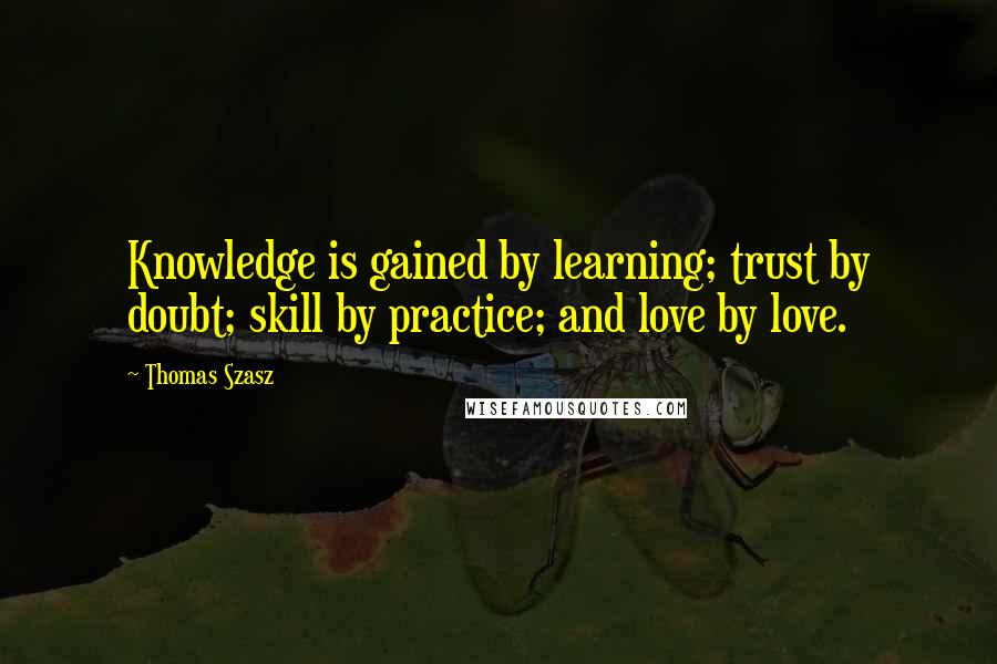 Thomas Szasz Quotes: Knowledge is gained by learning; trust by doubt; skill by practice; and love by love.