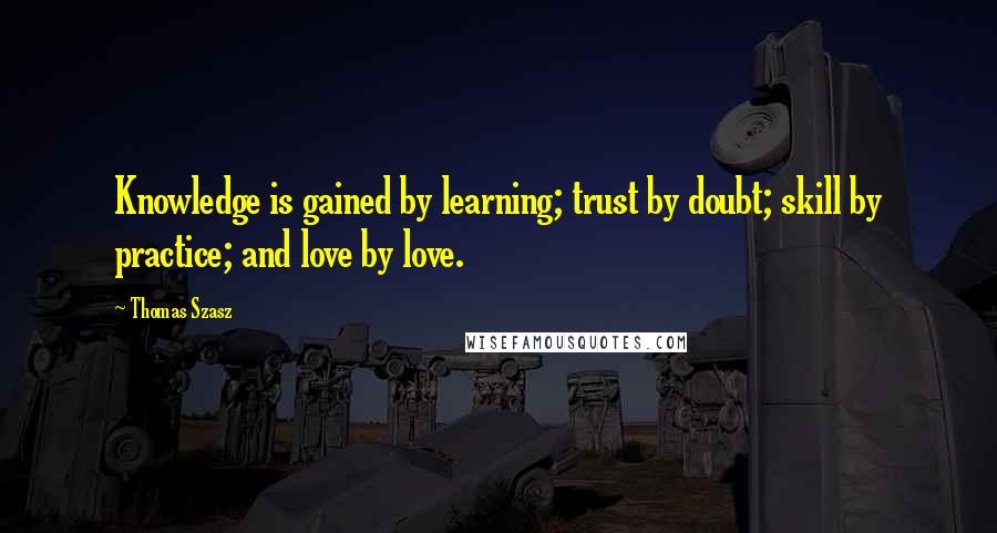 Thomas Szasz Quotes: Knowledge is gained by learning; trust by doubt; skill by practice; and love by love.