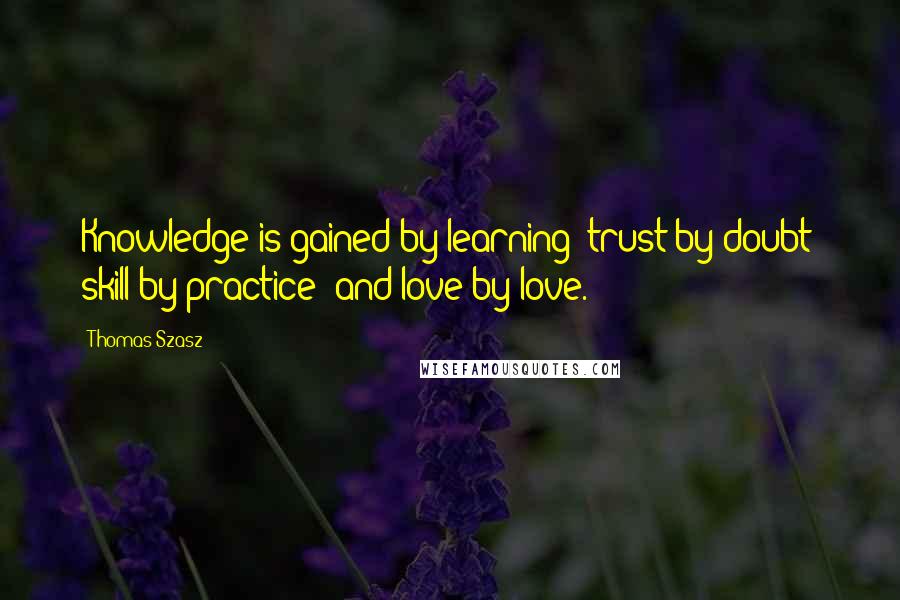 Thomas Szasz Quotes: Knowledge is gained by learning; trust by doubt; skill by practice; and love by love.