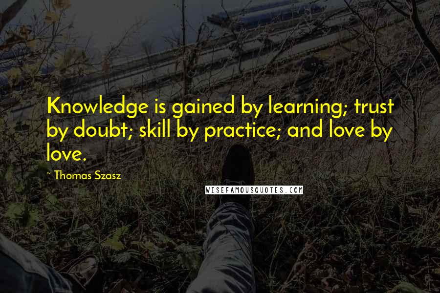 Thomas Szasz Quotes: Knowledge is gained by learning; trust by doubt; skill by practice; and love by love.