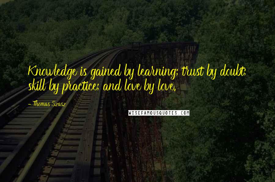 Thomas Szasz Quotes: Knowledge is gained by learning; trust by doubt; skill by practice; and love by love.