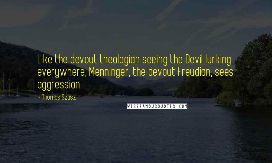 Thomas Szasz Quotes: Like the devout theologian seeing the Devil lurking everywhere, Menninger, the devout Freudian, sees aggression.