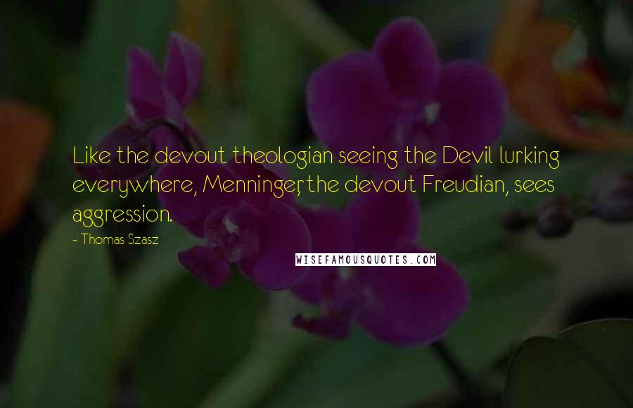 Thomas Szasz Quotes: Like the devout theologian seeing the Devil lurking everywhere, Menninger, the devout Freudian, sees aggression.