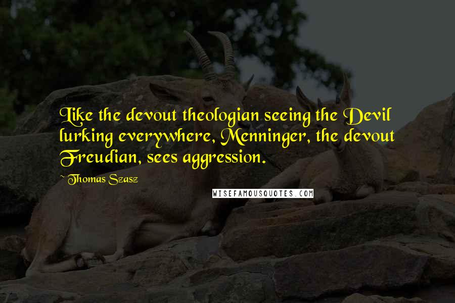 Thomas Szasz Quotes: Like the devout theologian seeing the Devil lurking everywhere, Menninger, the devout Freudian, sees aggression.