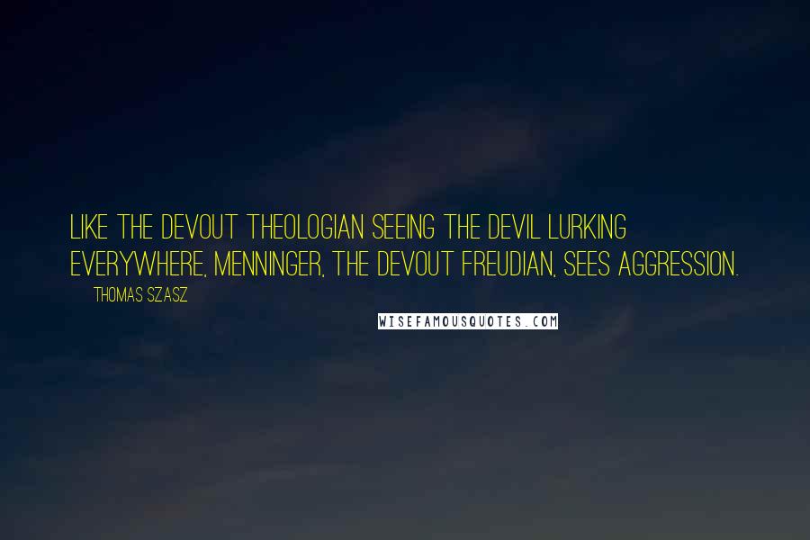 Thomas Szasz Quotes: Like the devout theologian seeing the Devil lurking everywhere, Menninger, the devout Freudian, sees aggression.
