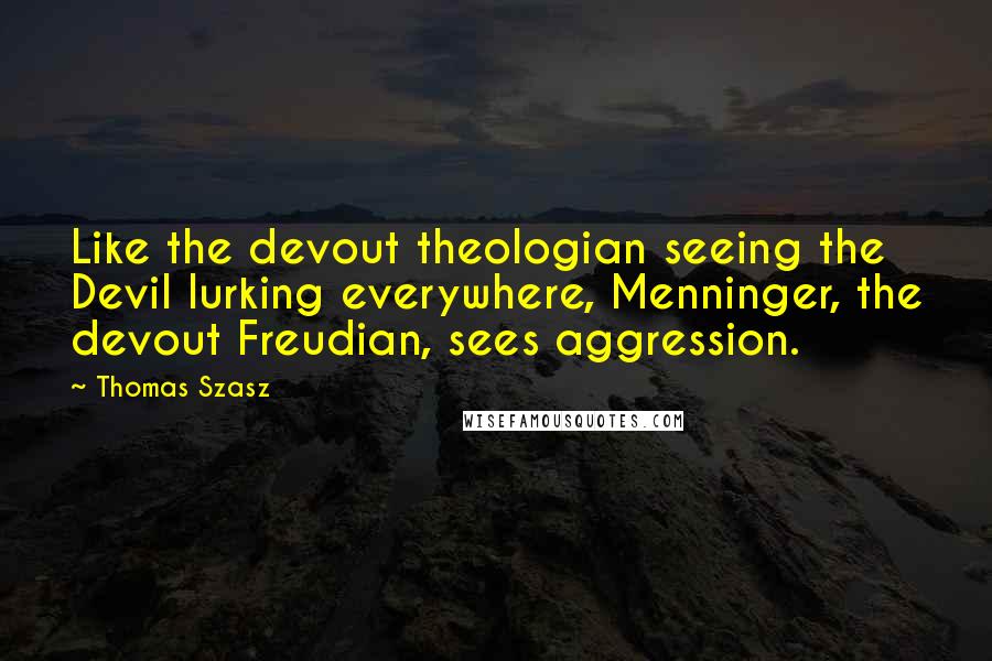 Thomas Szasz Quotes: Like the devout theologian seeing the Devil lurking everywhere, Menninger, the devout Freudian, sees aggression.