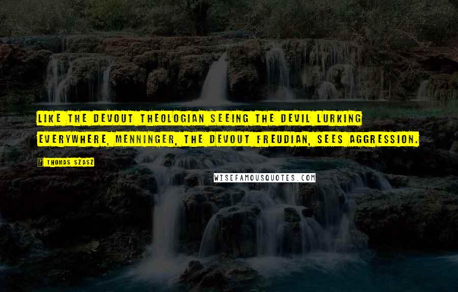 Thomas Szasz Quotes: Like the devout theologian seeing the Devil lurking everywhere, Menninger, the devout Freudian, sees aggression.