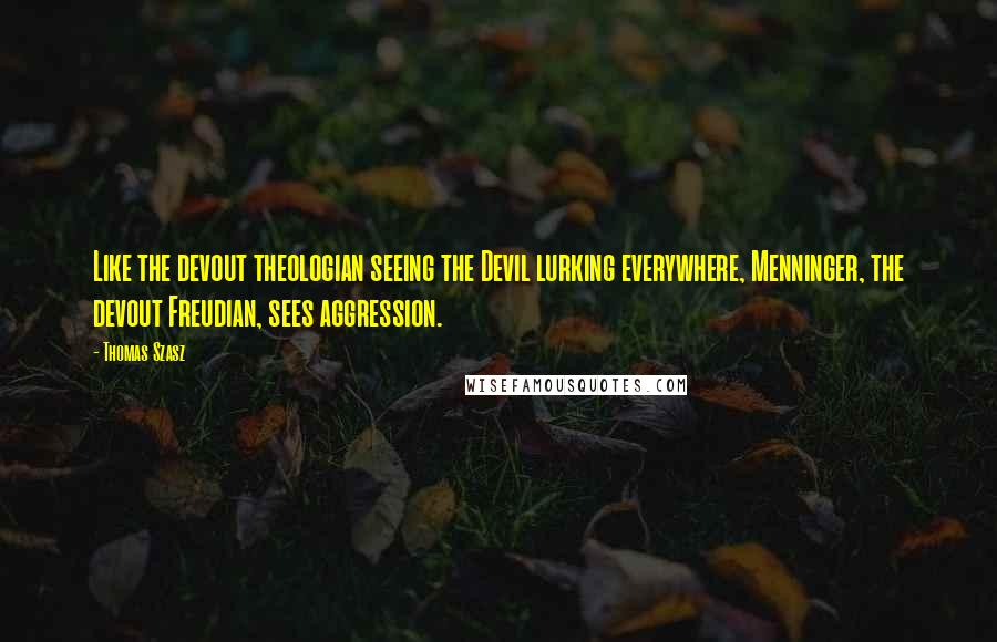 Thomas Szasz Quotes: Like the devout theologian seeing the Devil lurking everywhere, Menninger, the devout Freudian, sees aggression.