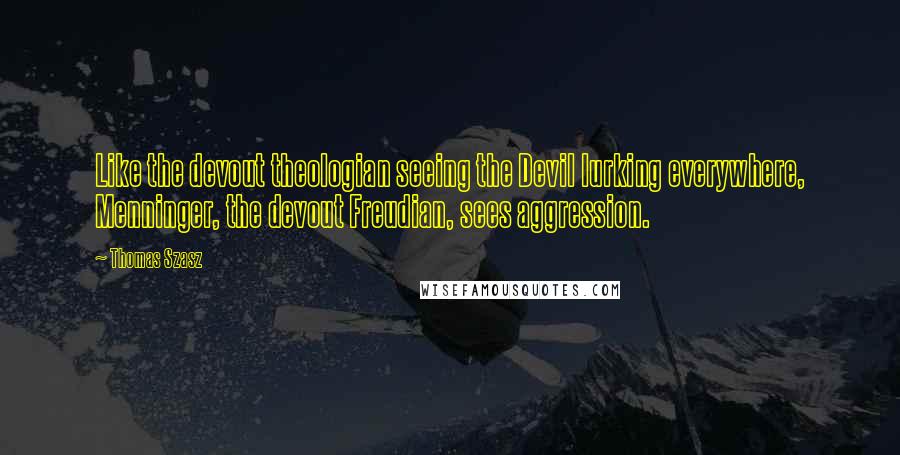Thomas Szasz Quotes: Like the devout theologian seeing the Devil lurking everywhere, Menninger, the devout Freudian, sees aggression.