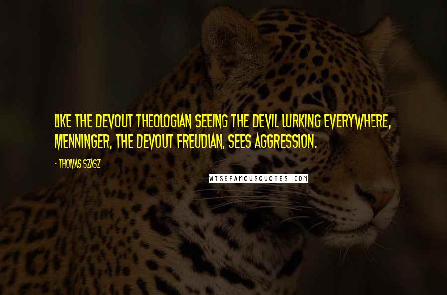 Thomas Szasz Quotes: Like the devout theologian seeing the Devil lurking everywhere, Menninger, the devout Freudian, sees aggression.