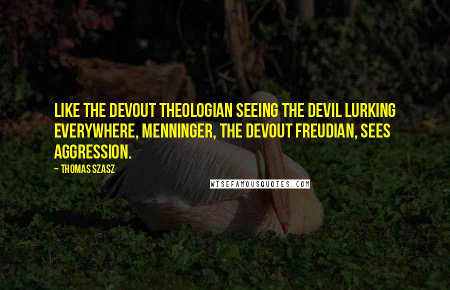 Thomas Szasz Quotes: Like the devout theologian seeing the Devil lurking everywhere, Menninger, the devout Freudian, sees aggression.