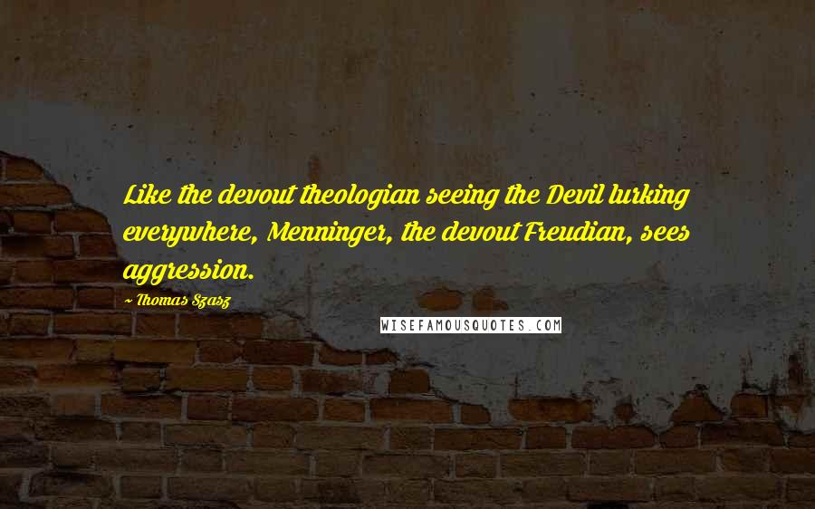 Thomas Szasz Quotes: Like the devout theologian seeing the Devil lurking everywhere, Menninger, the devout Freudian, sees aggression.