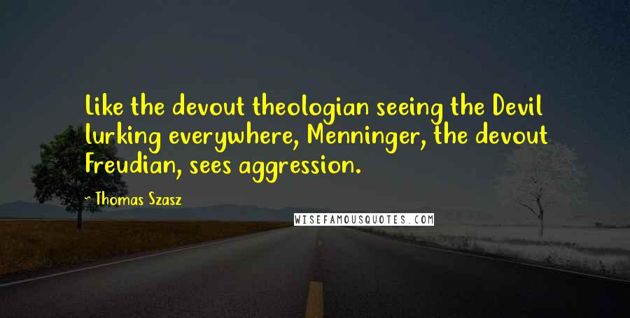 Thomas Szasz Quotes: Like the devout theologian seeing the Devil lurking everywhere, Menninger, the devout Freudian, sees aggression.