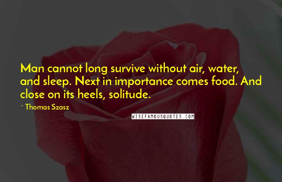 Thomas Szasz Quotes: Man cannot long survive without air, water, and sleep. Next in importance comes food. And close on its heels, solitude.