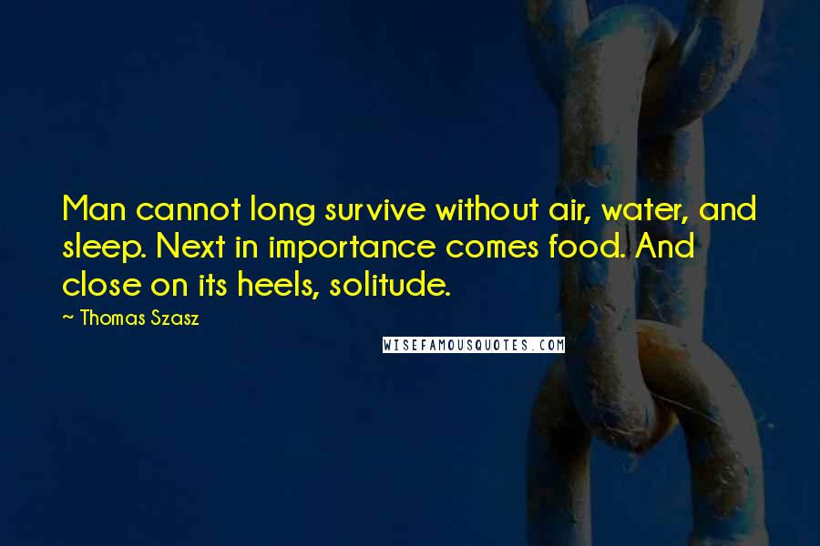 Thomas Szasz Quotes: Man cannot long survive without air, water, and sleep. Next in importance comes food. And close on its heels, solitude.