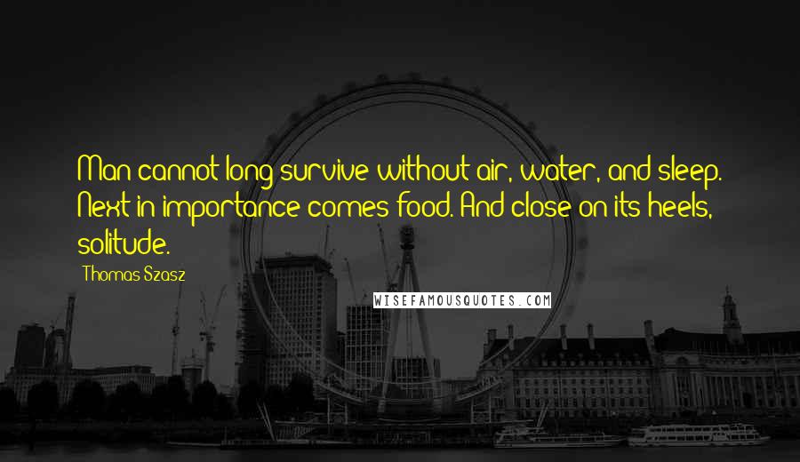 Thomas Szasz Quotes: Man cannot long survive without air, water, and sleep. Next in importance comes food. And close on its heels, solitude.