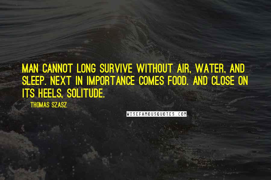 Thomas Szasz Quotes: Man cannot long survive without air, water, and sleep. Next in importance comes food. And close on its heels, solitude.