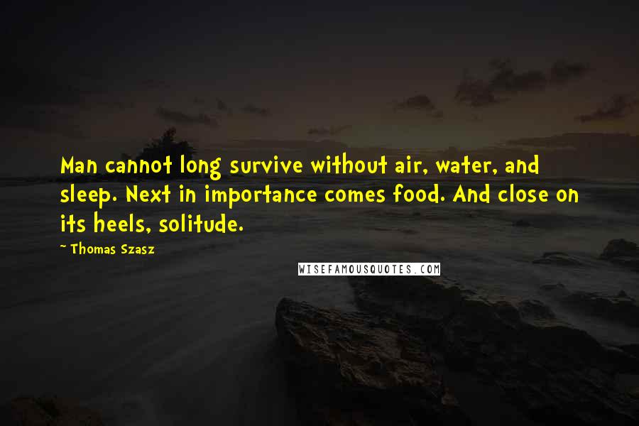 Thomas Szasz Quotes: Man cannot long survive without air, water, and sleep. Next in importance comes food. And close on its heels, solitude.
