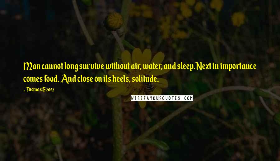 Thomas Szasz Quotes: Man cannot long survive without air, water, and sleep. Next in importance comes food. And close on its heels, solitude.