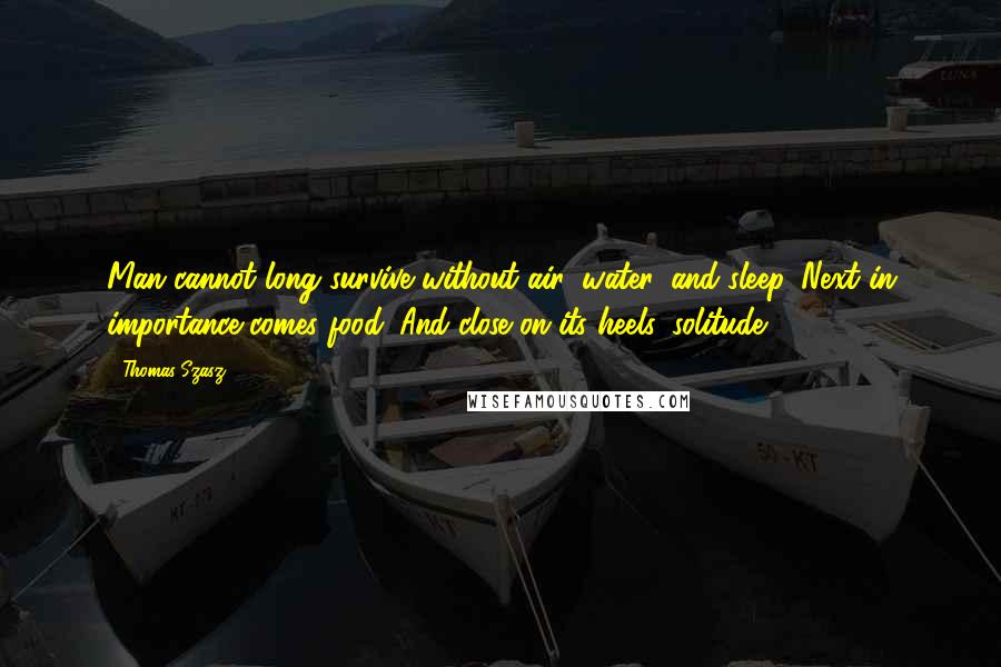 Thomas Szasz Quotes: Man cannot long survive without air, water, and sleep. Next in importance comes food. And close on its heels, solitude.