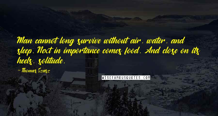 Thomas Szasz Quotes: Man cannot long survive without air, water, and sleep. Next in importance comes food. And close on its heels, solitude.