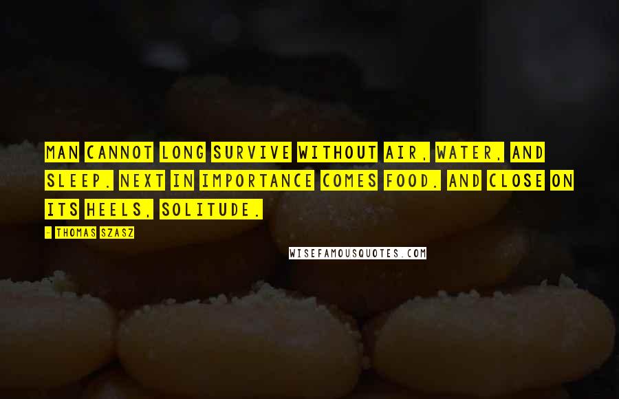 Thomas Szasz Quotes: Man cannot long survive without air, water, and sleep. Next in importance comes food. And close on its heels, solitude.