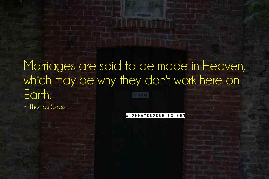 Thomas Szasz Quotes: Marriages are said to be made in Heaven, which may be why they don't work here on Earth.