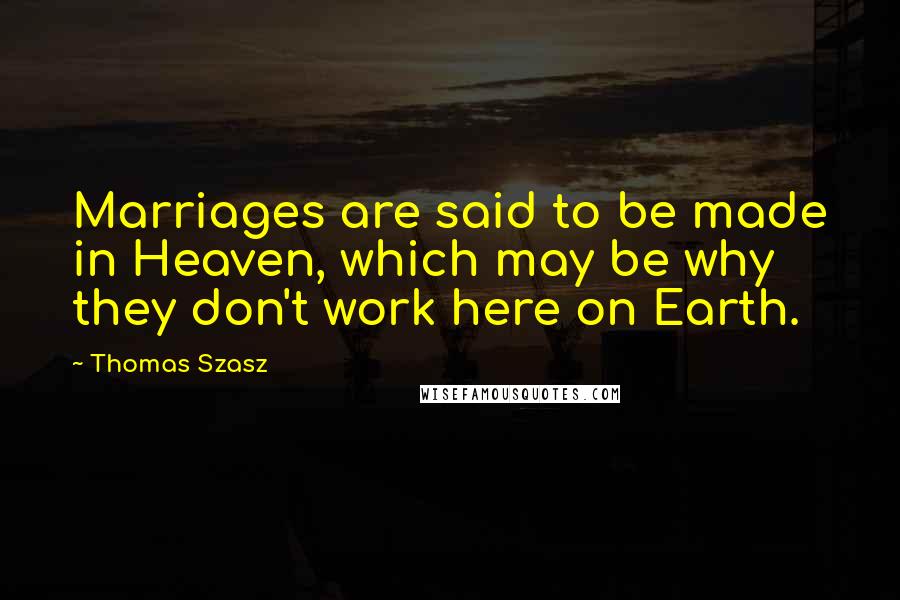 Thomas Szasz Quotes: Marriages are said to be made in Heaven, which may be why they don't work here on Earth.
