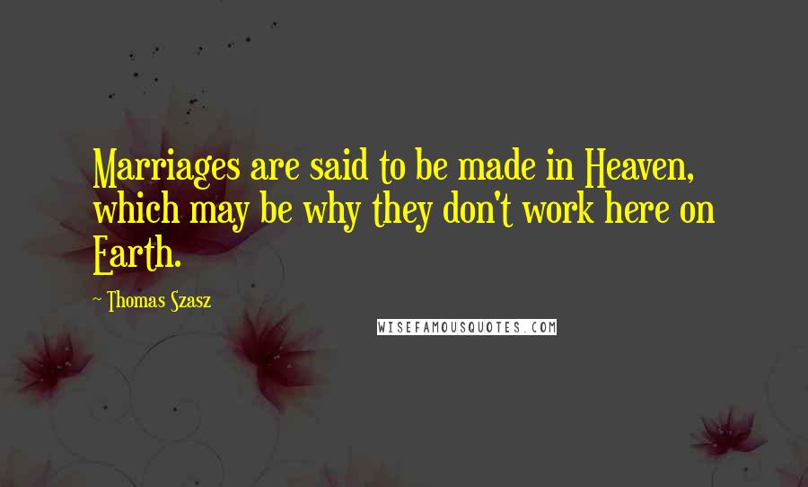 Thomas Szasz Quotes: Marriages are said to be made in Heaven, which may be why they don't work here on Earth.