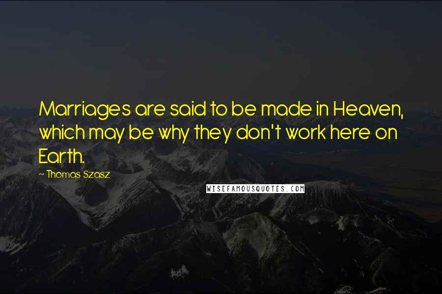 Thomas Szasz Quotes: Marriages are said to be made in Heaven, which may be why they don't work here on Earth.